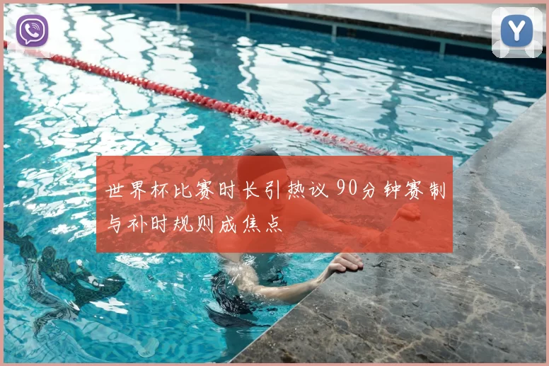 世界杯比赛时长引热议 90分钟赛制与补时规则成焦点
