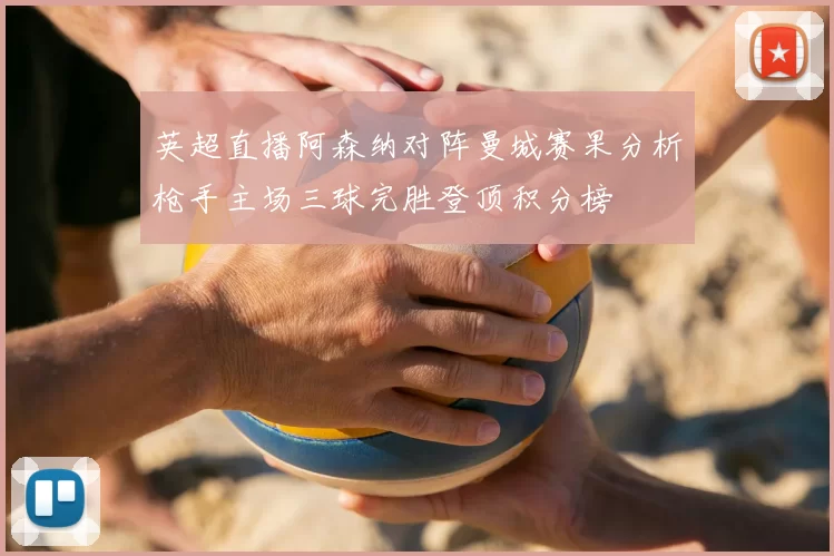 英超直播阿森纳对阵曼城赛果分析枪手主场三球完胜登顶积分榜