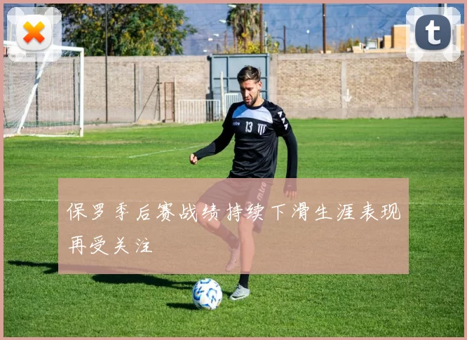 保罗季后赛战绩持续下滑生涯表现再受关注