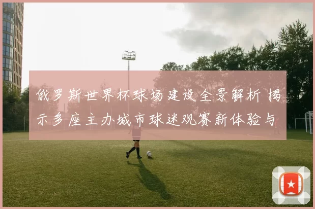 俄罗斯世界杯球场建设全景解析 揭示多座主办城市球迷观赛新体验与影响