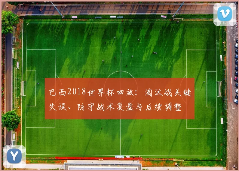 巴西2018世界杯回放:淘汰战关键失误、防守战术复盘与后续调整