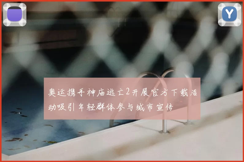 奥运携手神庙逃亡2开展官方下载活动吸引年轻群体参与城市宣传