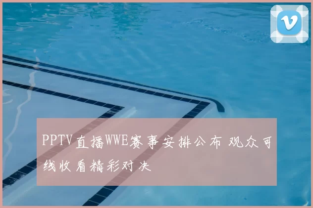 PPTV直播WWE赛事安排公布 观众可线收看精彩对决