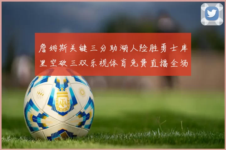 詹姆斯关键三分助湖人险胜勇士库里空砍三双乐视体育免费直播全场回放