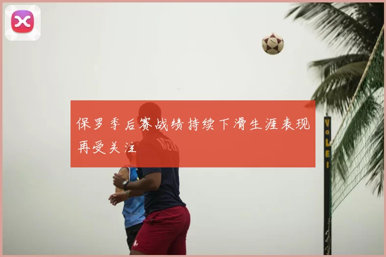 保罗季后赛战绩持续下滑生涯表现再受关注