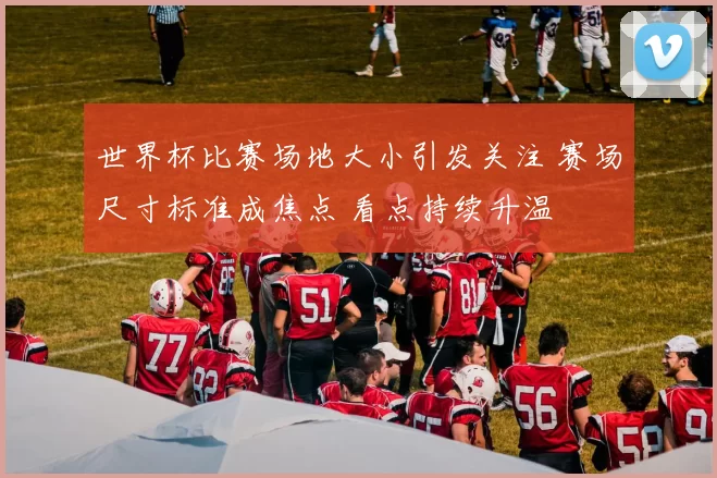 世界杯比赛场地大小引发关注 赛场尺寸标准成焦点 看点持续升温