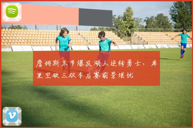 詹姆斯末节爆发湖人逆转勇士，库里空砍三双季后赛前景堪忧