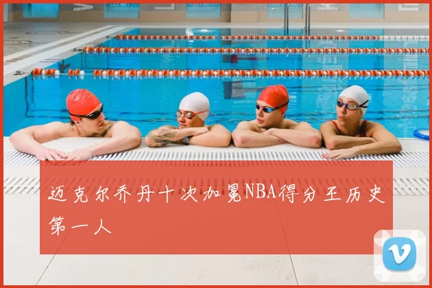 迈克尔乔丹十次加冕NBA得分王历史第一人