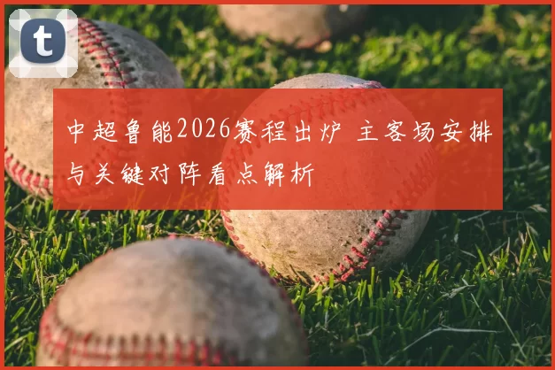 中超鲁能2026赛程出炉 主客场安排与关键对阵看点解析