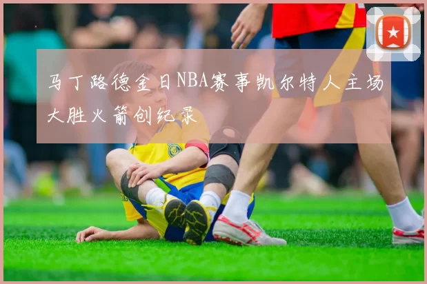 马丁路德金日NBA赛事凯尔特人主场大胜火箭创纪录