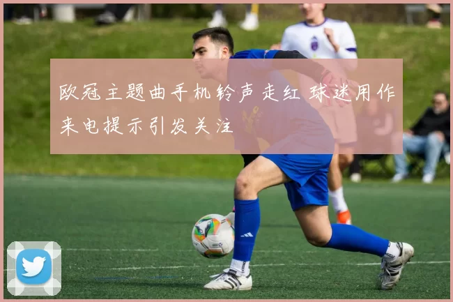 欧冠主题曲手机铃声走红 球迷用作来电提示引发关注
