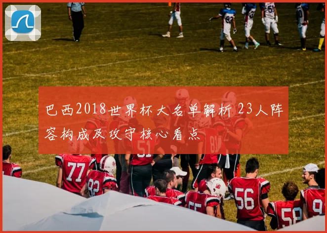 巴西2018世界杯大名单解析 23人阵容构成及攻守核心看点