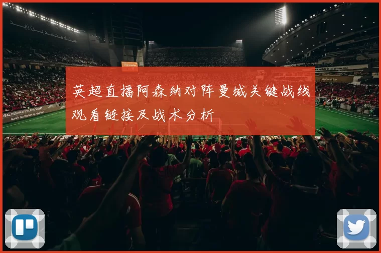 英超直播阿森纳对阵曼城关键战线观看链接及战术分析