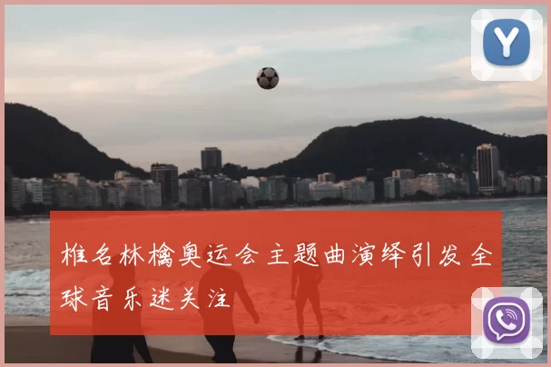 椎名林檎奥运会主题曲演绎引发全球音乐迷关注