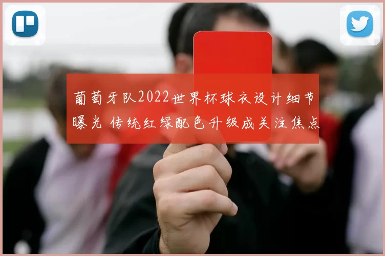 葡萄牙队2022世界杯球衣设计细节曝光 传统红绿配色升级成关注焦点