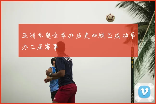 亚洲冬奥会举办历史回顾已成功举办三届赛事