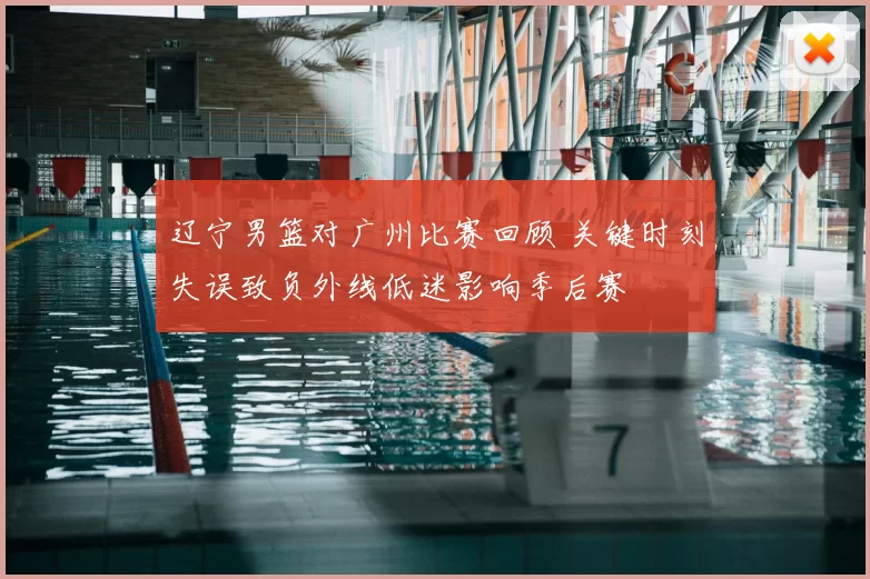 辽宁男篮对广州比赛回顾 关键时刻失误致负外线低迷影响季后赛