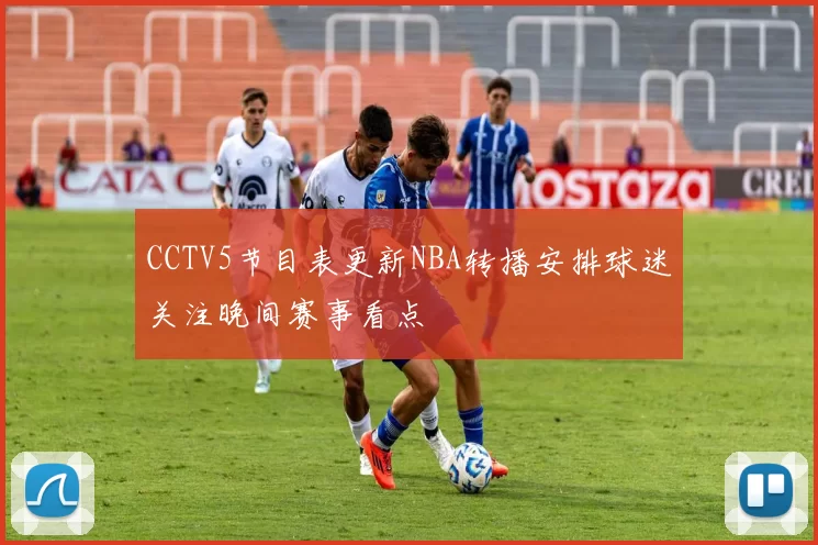 CCTV5节目表更新NBA转播安排球迷关注晚间赛事看点