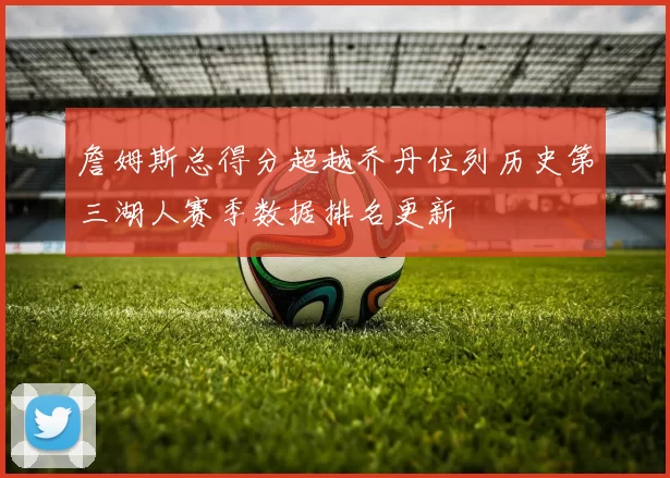 詹姆斯总得分超越乔丹位列历史第三湖人赛季数据排名更新