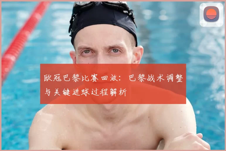 欧冠巴黎比赛回放:巴黎战术调整与关键进球过程解析