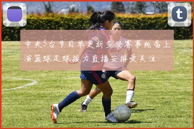 中央5台节目单更新多场赛事轮番上演篮球足球接力直播安排受关注
