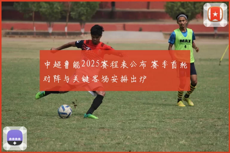 中超鲁能2025赛程表公布 赛季首轮对阵与关键客场安排出炉