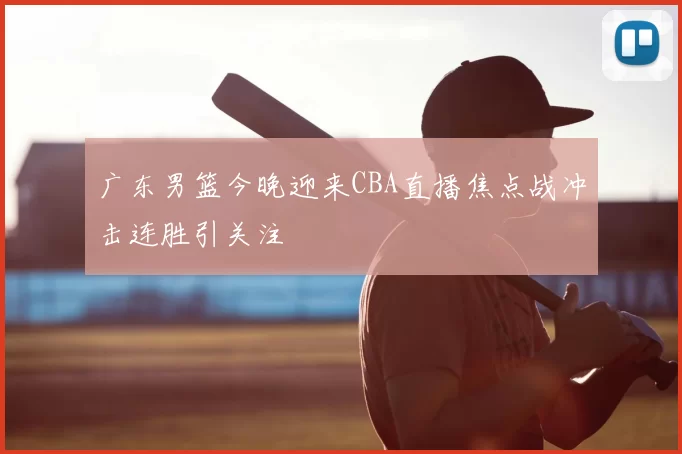 广东男篮今晚迎来CBA直播焦点战冲击连胜引关注