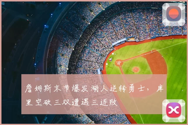 詹姆斯末节爆发湖人逆转勇士,库里空砍三双遭遇三连败
