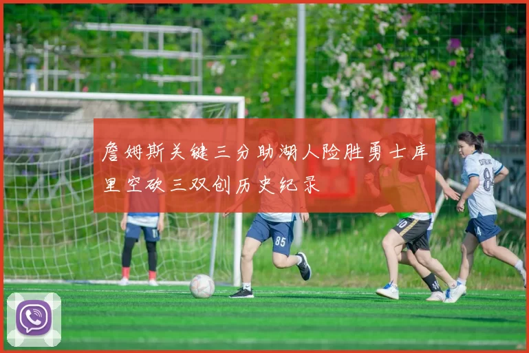 詹姆斯关键三分助湖人险胜勇士库里空砍三双创历史纪录