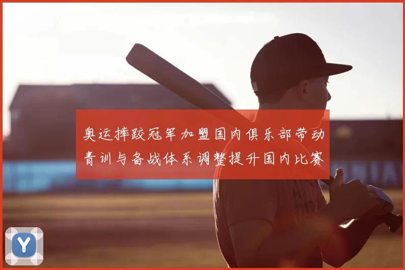 奥运摔跤冠军加盟国内俱乐部带动青训与备战体系调整提升国内比赛关注度