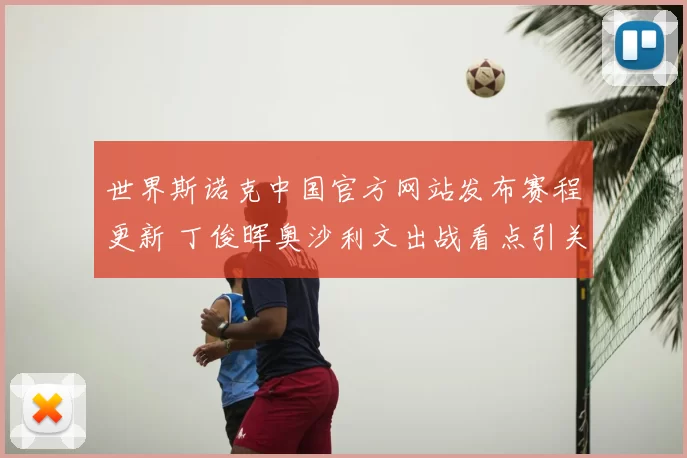 世界斯诺克中国官方网站发布赛程更新 丁俊晖奥沙利文出战看点引关注