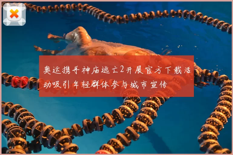 奥运携手神庙逃亡2开展官方下载活动吸引年轻群体参与城市宣传