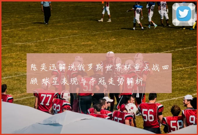 陈奕迅解说俄罗斯世界杯重点战回顾 球星表现与夺冠走势解析