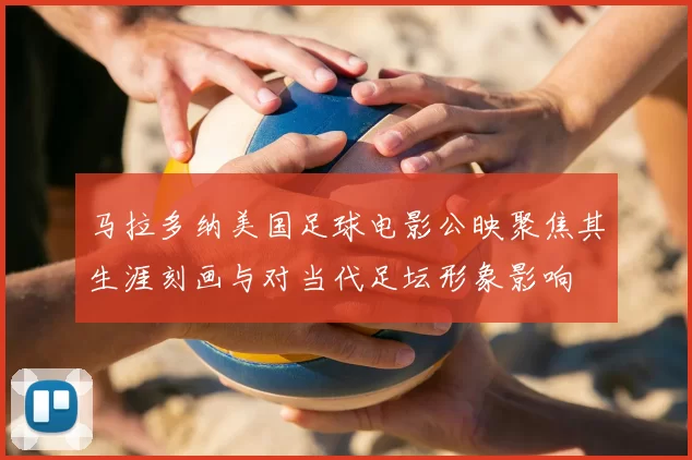 马拉多纳美国足球电影公映聚焦其生涯刻画与对当代足坛形象影响