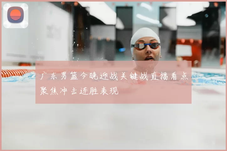 广东男篮今晚迎战关键战直播看点聚焦冲击连胜表现