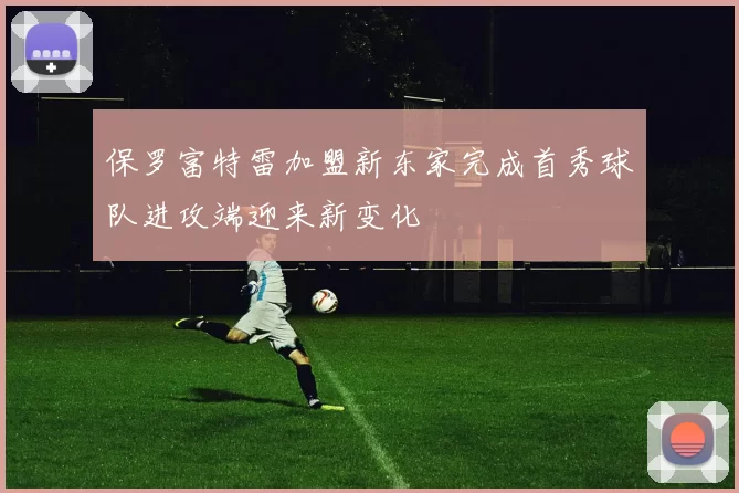 保罗富特雷加盟新东家完成首秀球队进攻端迎来新变化