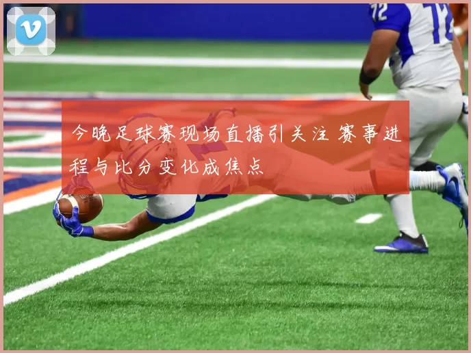 今晚足球赛现场直播引关注 赛事进程与比分变化成焦点