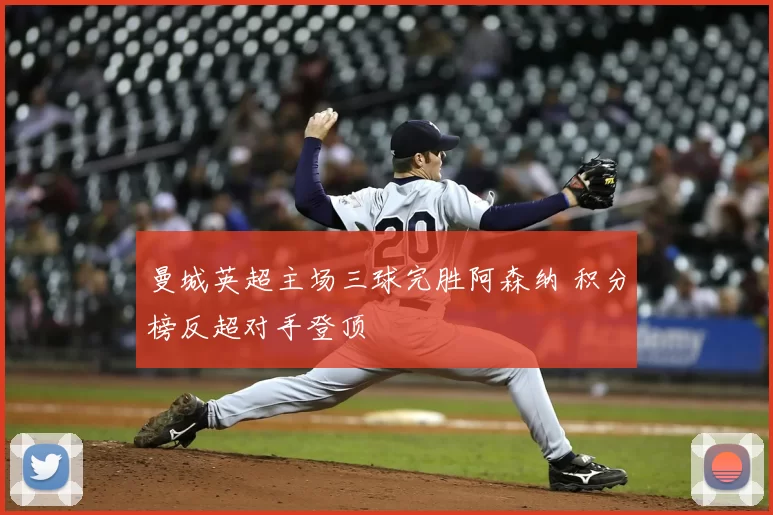 曼城英超主场三球完胜阿森纳 积分榜反超对手登顶