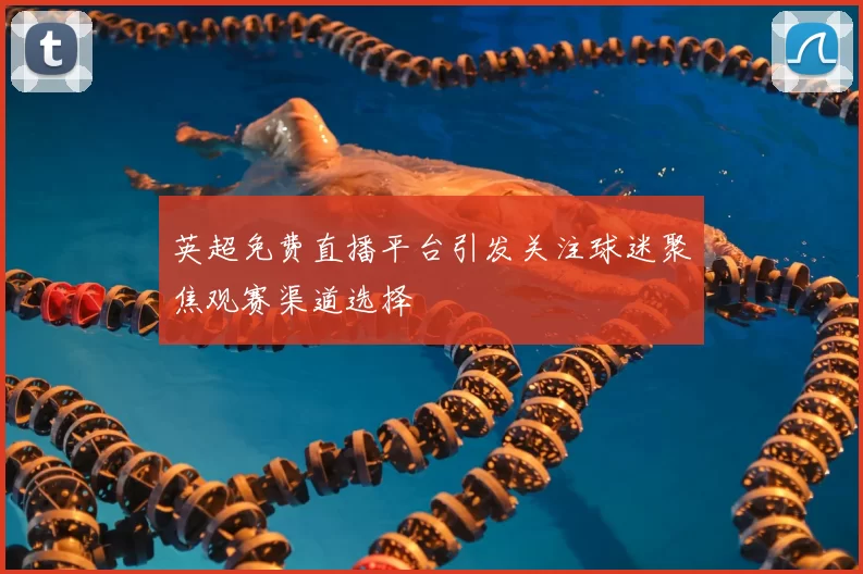 英超免费直播平台引发关注球迷聚焦观赛渠道选择
