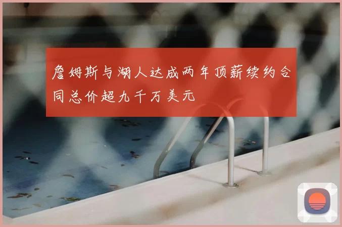 詹姆斯与湖人达成两年顶薪续约合同总价超九千万美元