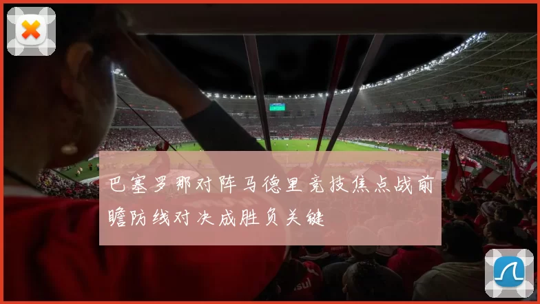 巴塞罗那对阵马德里竞技焦点战前瞻防线对决成胜负关键