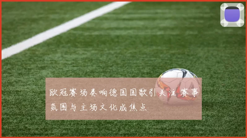 欧冠赛场奏响德国国歌引关注 赛事氛围与主场文化成焦点