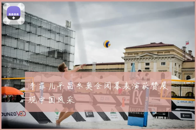 李菲儿平昌冬奥会闭幕表演获赞展现中国风采