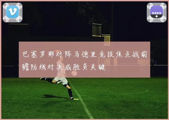 巴塞罗那对阵马德里竞技焦点战前瞻防线对决成胜负关键