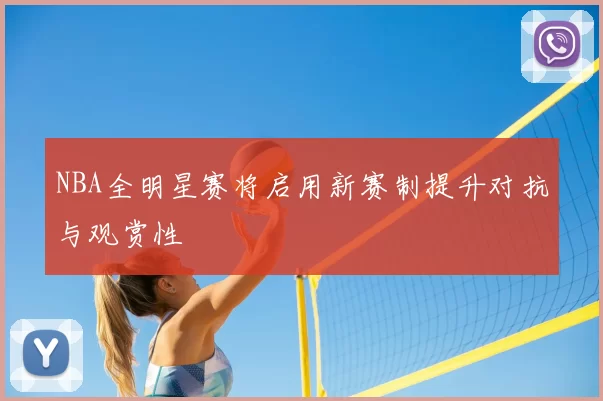 NBA全明星赛将启用新赛制提升对抗与观赏性