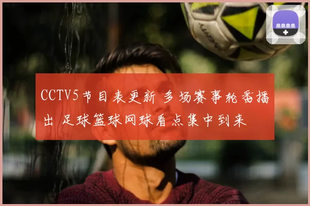 CCTV5节目表更新 多场赛事轮番播出 足球篮球网球看点集中到来
