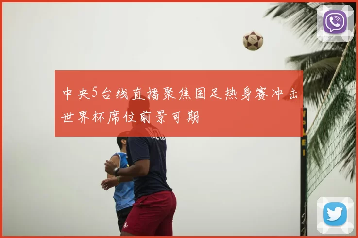 中央5台线直播聚焦国足热身赛冲击世界杯席位前景可期