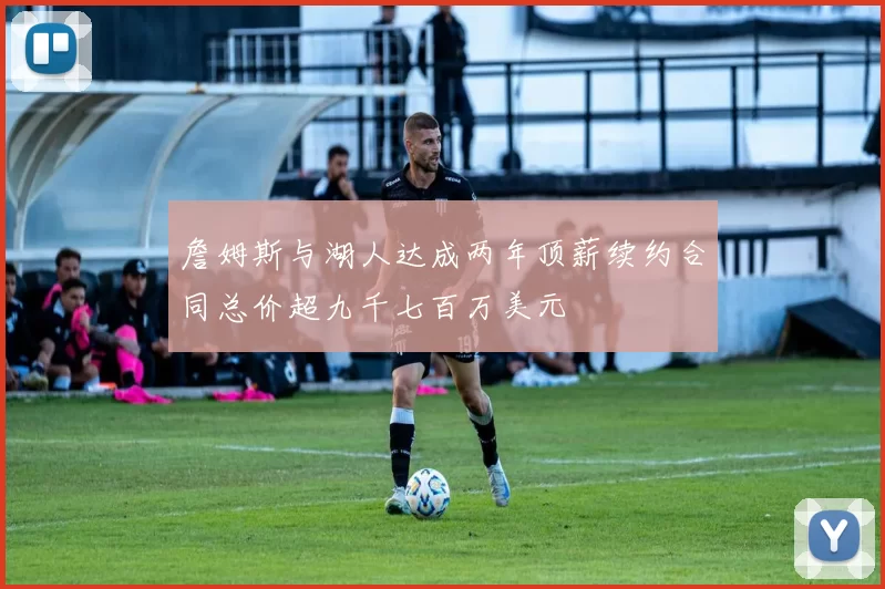詹姆斯与湖人达成两年顶薪续约合同总价超九千七百万美元