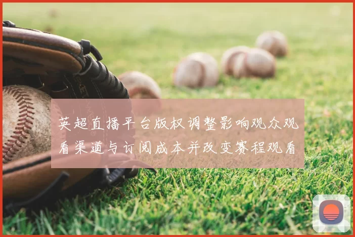英超直播平台版权调整影响观众观看渠道与订阅成本并改变赛程观看安排