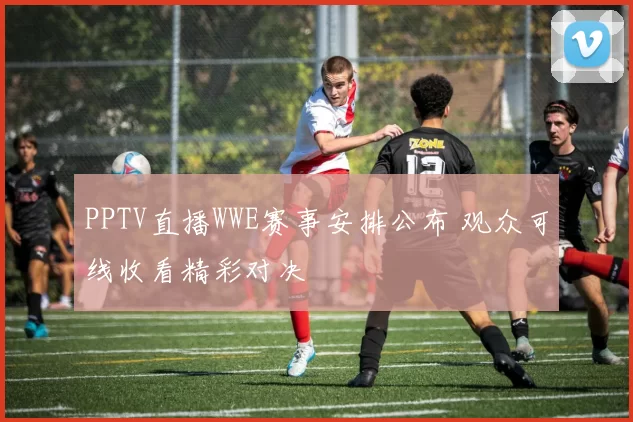 PPTV直播WWE赛事安排公布 观众可线收看精彩对决